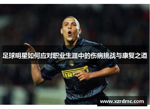 足球明星如何应对职业生涯中的伤病挑战与康复之道
