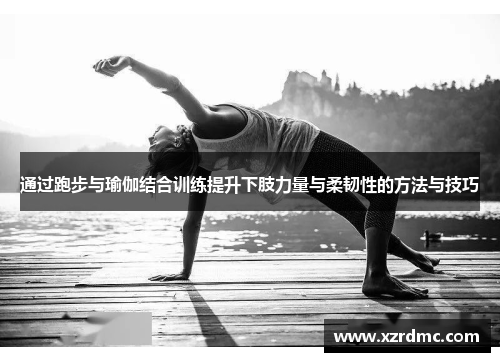 通过跑步与瑜伽结合训练提升下肢力量与柔韧性的方法与技巧