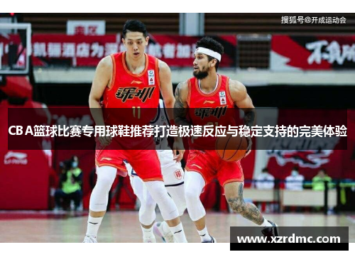 CBA篮球比赛专用球鞋推荐打造极速反应与稳定支持的完美体验