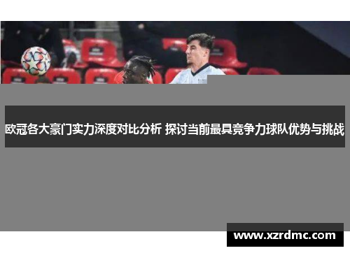 欧冠各大豪门实力深度对比分析 探讨当前最具竞争力球队优势与挑战