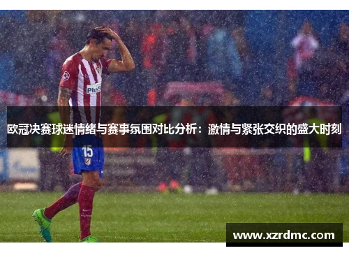 欧冠决赛球迷情绪与赛事氛围对比分析：激情与紧张交织的盛大时刻